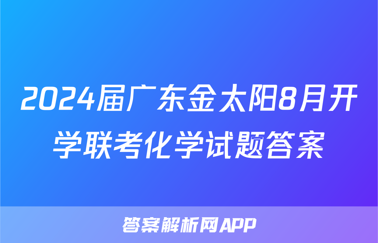 2024届广东金太阳8月开学联考化学试题答案