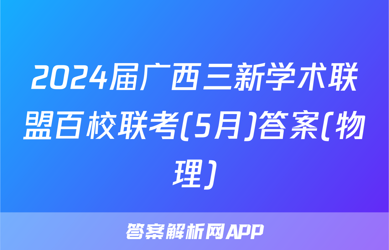 2024届广西三新学术联盟百校联考(5月)答案(物理)