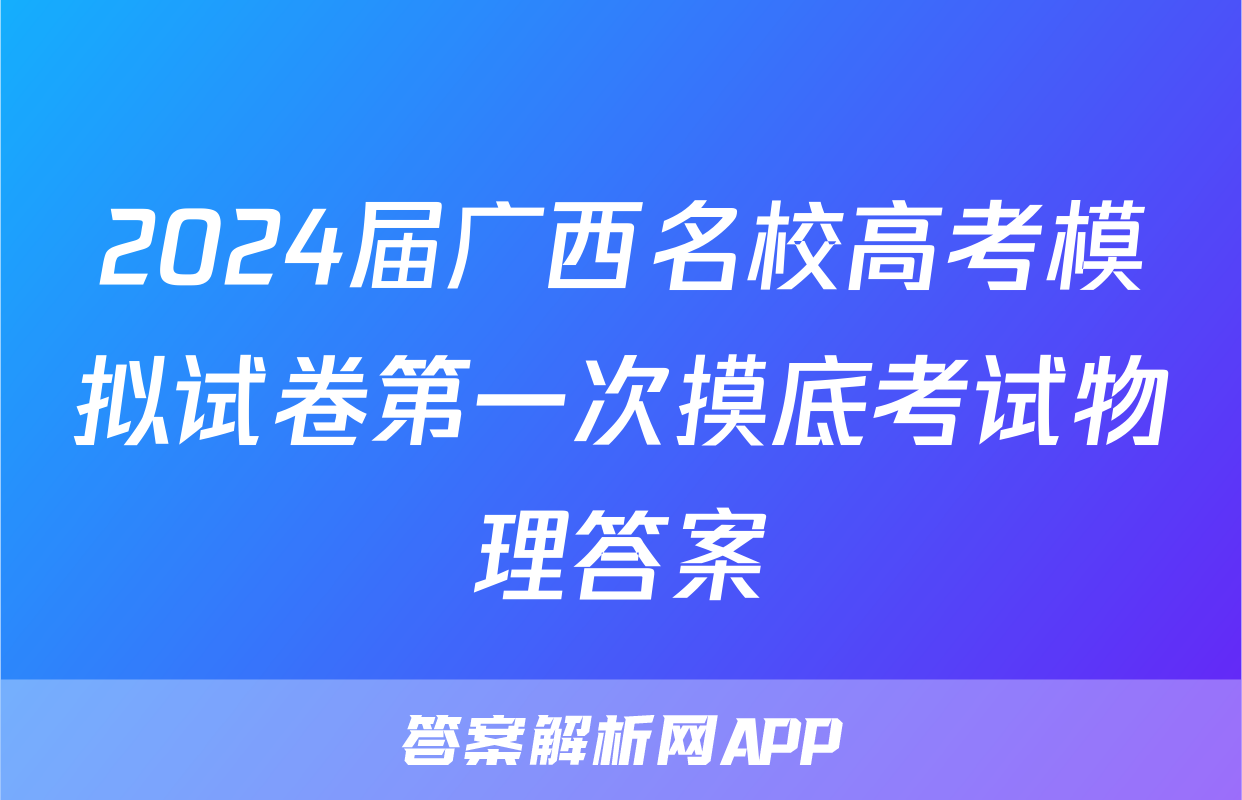 2024届广西名校高考模拟试卷第一次摸底考试物理答案