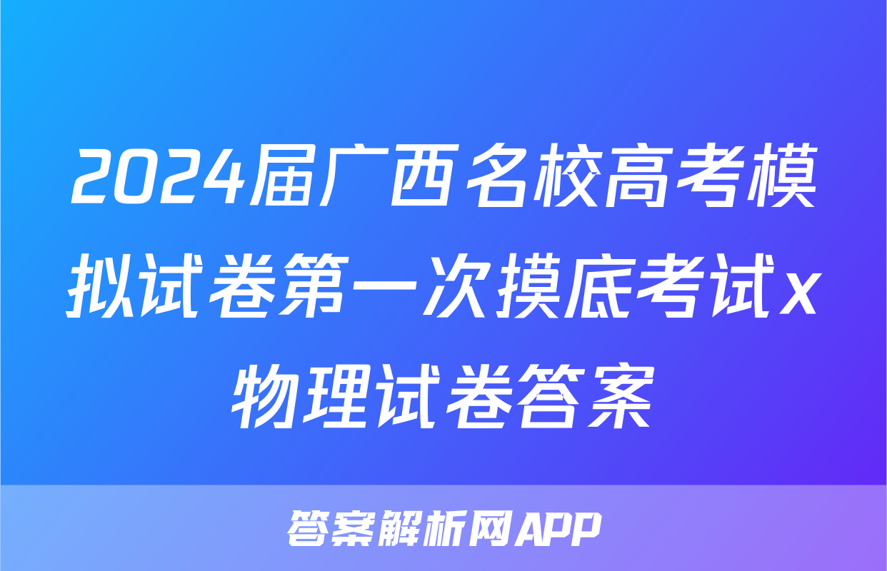 2024届广西名校高考模拟试卷第一次摸底考试x物理试卷答案
