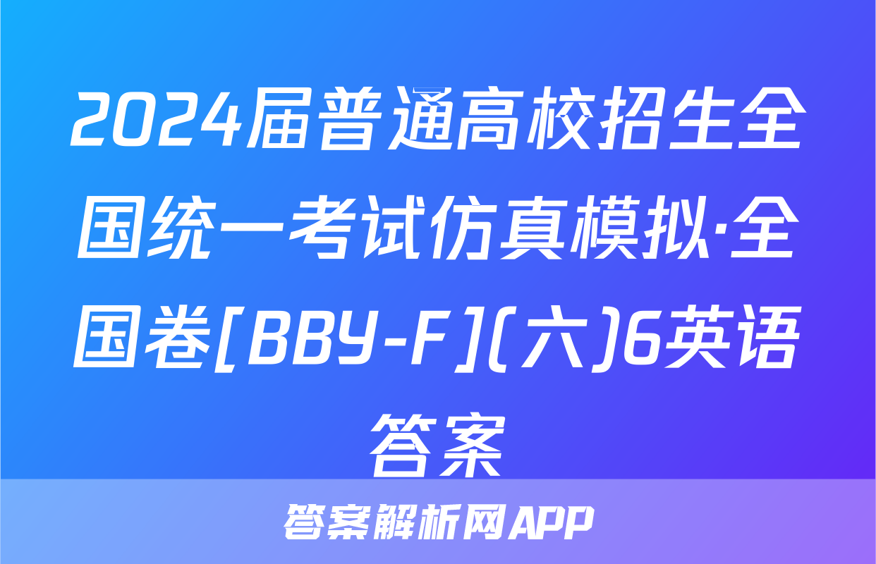 2024届普通高校招生全国统一考试仿真模拟·全国卷[BBY-F](六)6英语答案