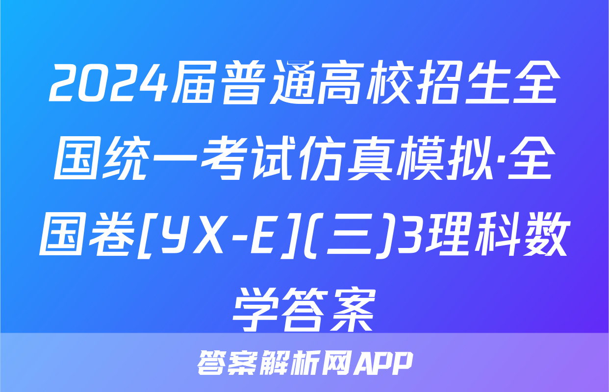 2024届普通高校招生全国统一考试仿真模拟·全国卷[YX-E](三)3理科数学答案