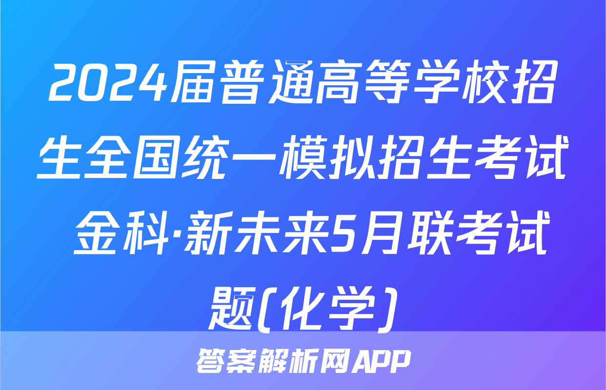 2024届普通高等学校招生全国统一模拟招生考试 金科·新未来5月联考试题(化学)