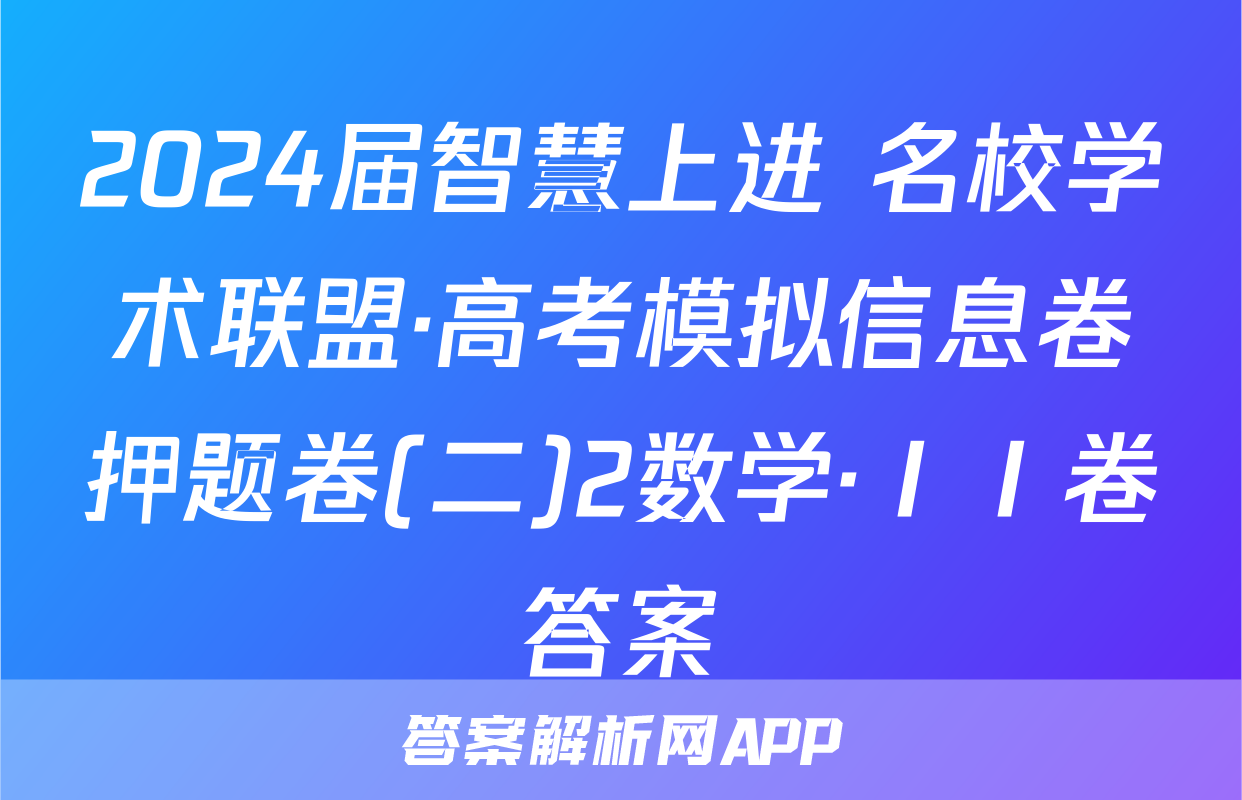 2024届智慧上进 名校学术联盟·高考模拟信息卷押题卷(二)2数学·ⅠⅠ卷答案