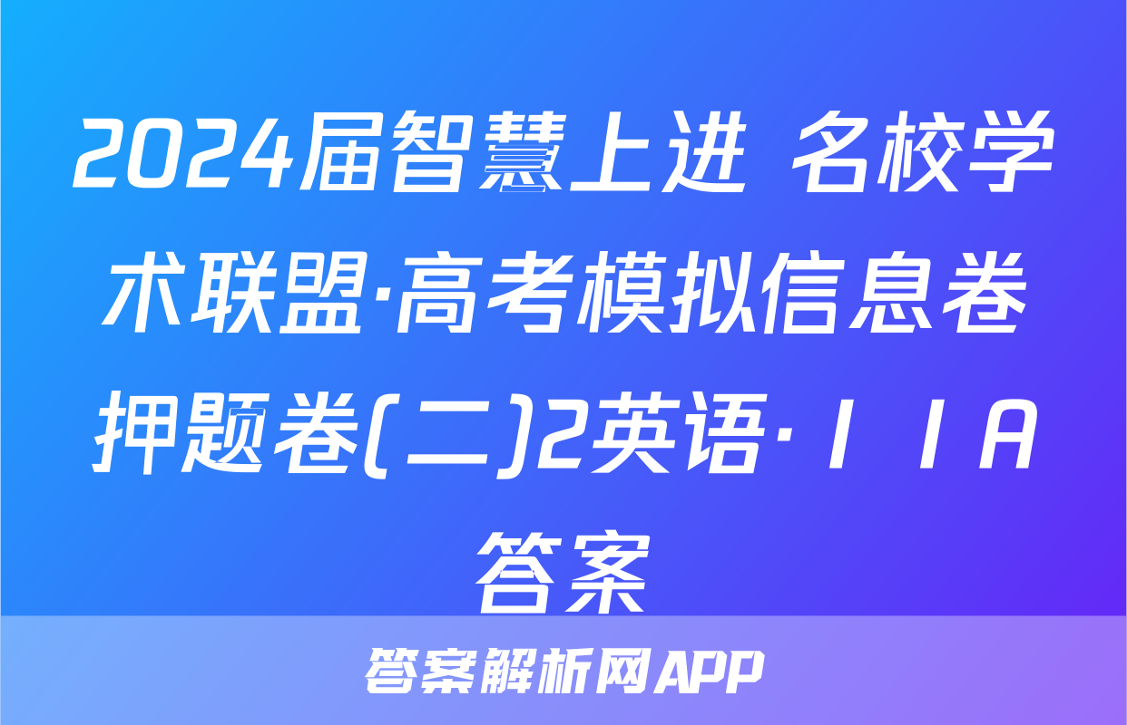 2024届智慧上进 名校学术联盟·高考模拟信息卷押题卷(二)2英语·ⅠⅠA答案