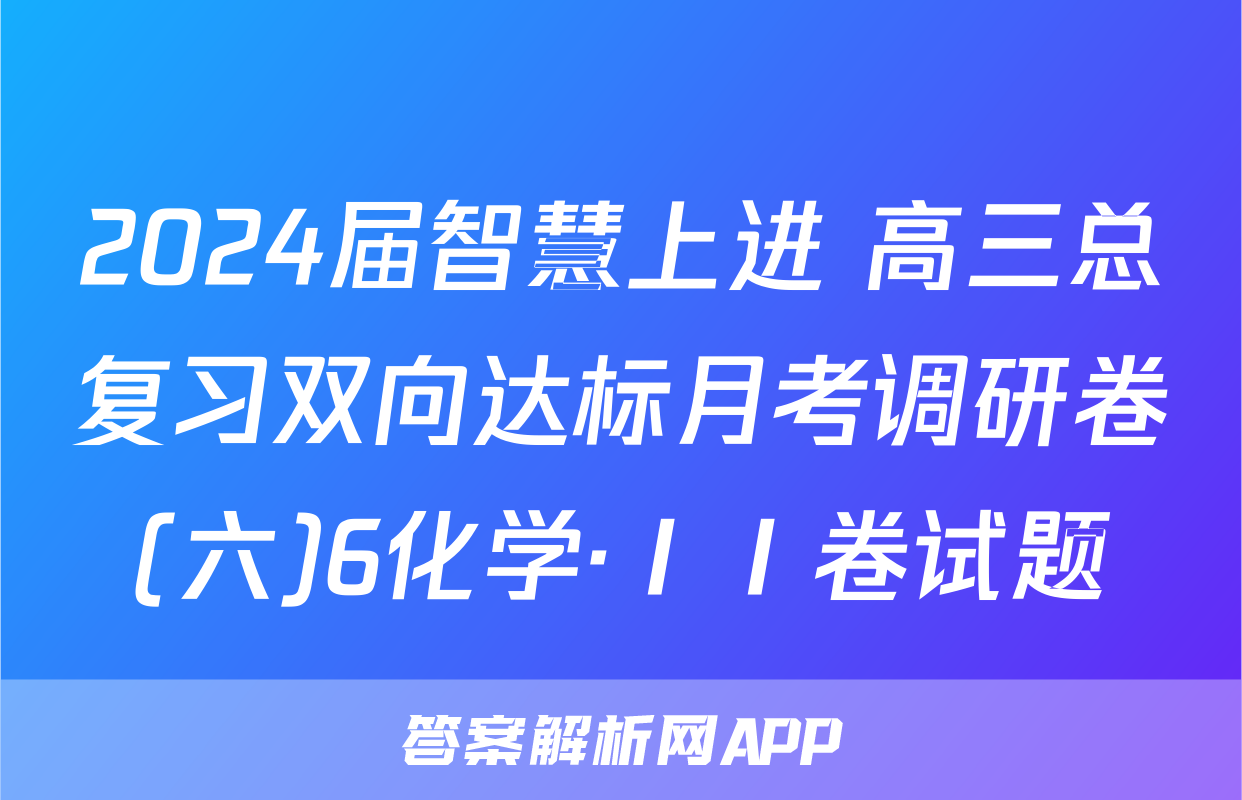 2024届智慧上进 高三总复习双向达标月考调研卷(六)6化学·ⅠⅠ卷试题