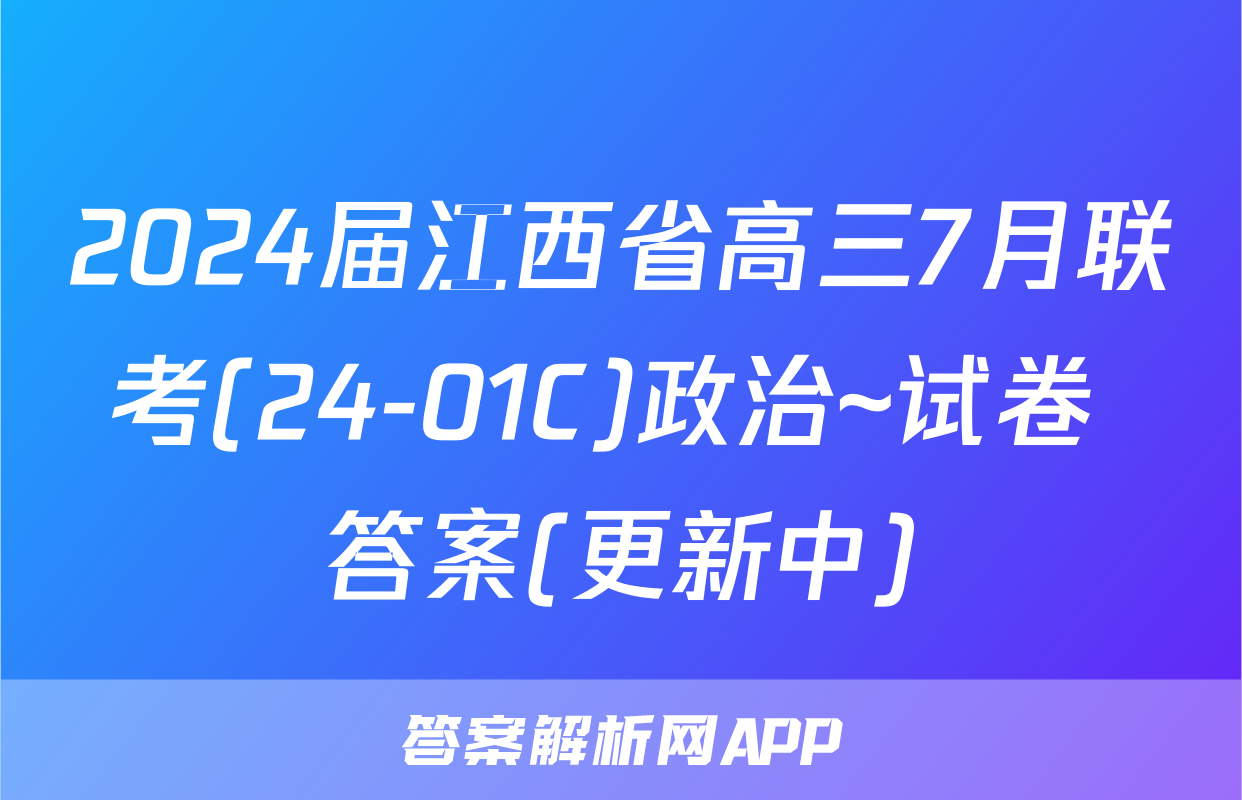 2024届江西省高三7月联考(24-01C)政治~试卷 答案(更新中)
