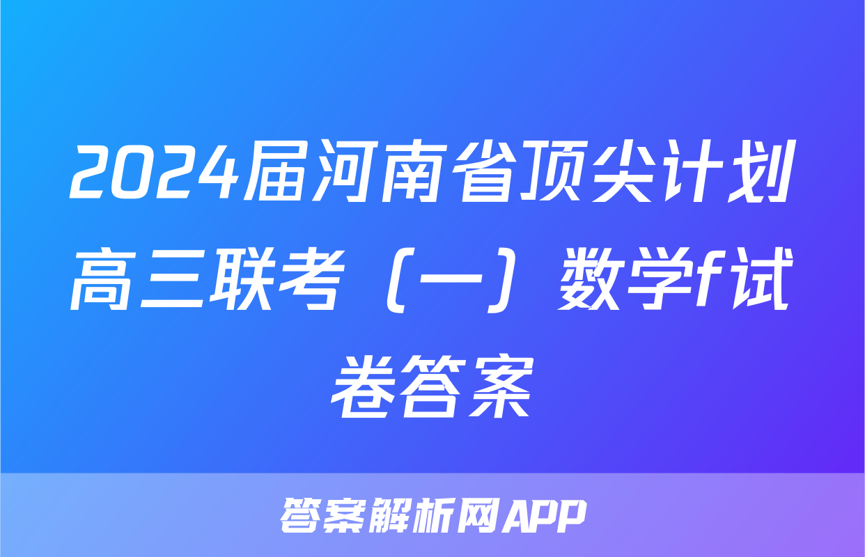 2024届河南省顶尖计划高三联考（一）数学f试卷答案