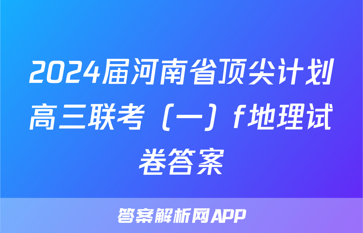 2024届河南省顶尖计划高三联考（一）f地理试卷答案