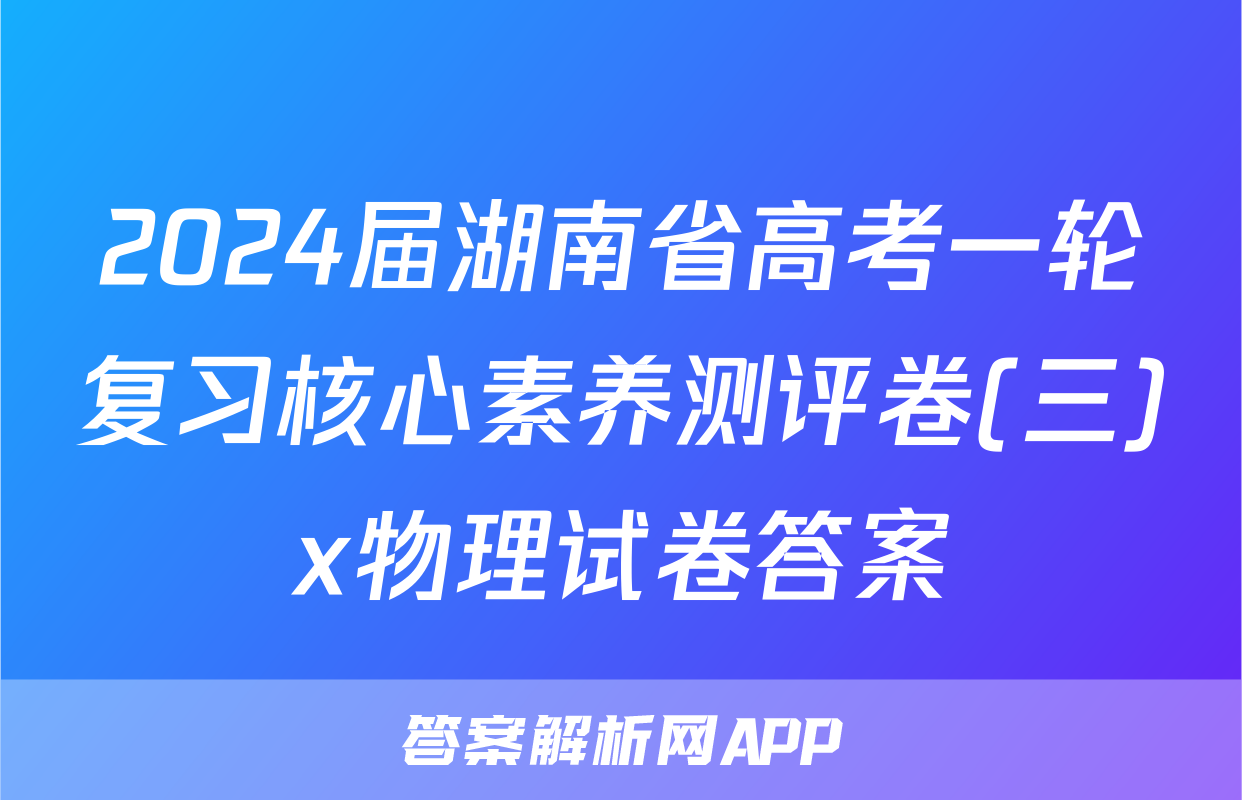 2024届湖南省高考一轮复习核心素养测评卷(三)x物理试卷答案