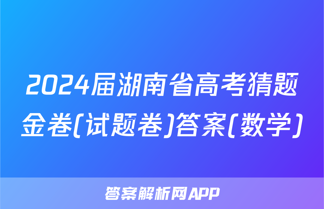 2024届湖南省高考猜题金卷(试题卷)答案(数学)