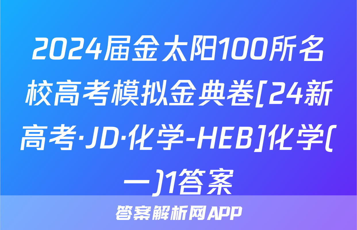 2024届金太阳100所名校高考模拟金典卷[24新高考·JD·化学-HEB]化学(一)1答案