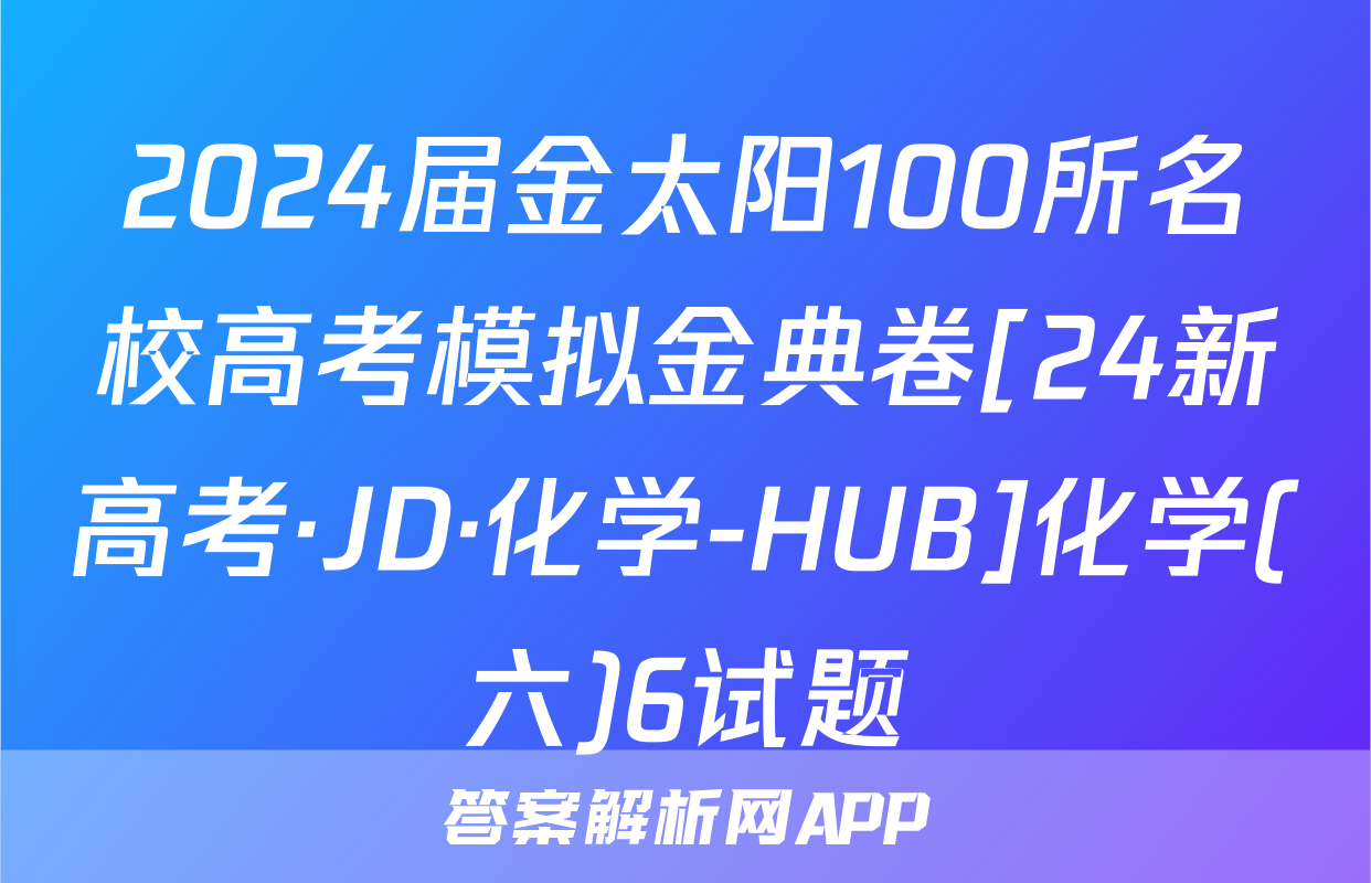 2024届金太阳100所名校高考模拟金典卷[24新高考·JD·化学-HUB]化学(六)6试题