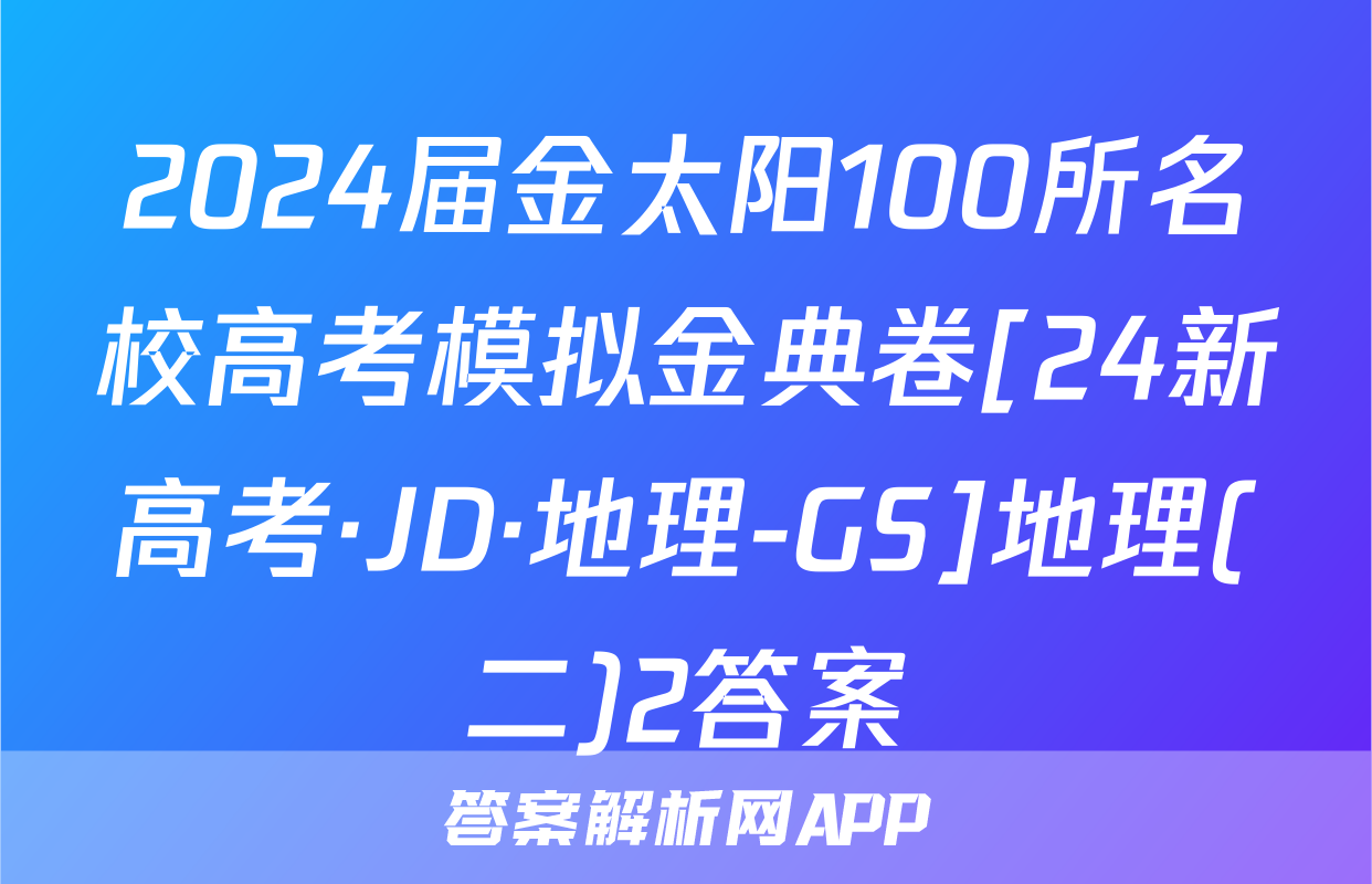 2024届金太阳100所名校高考模拟金典卷[24新高考·JD·地理-GS]地理(二)2答案