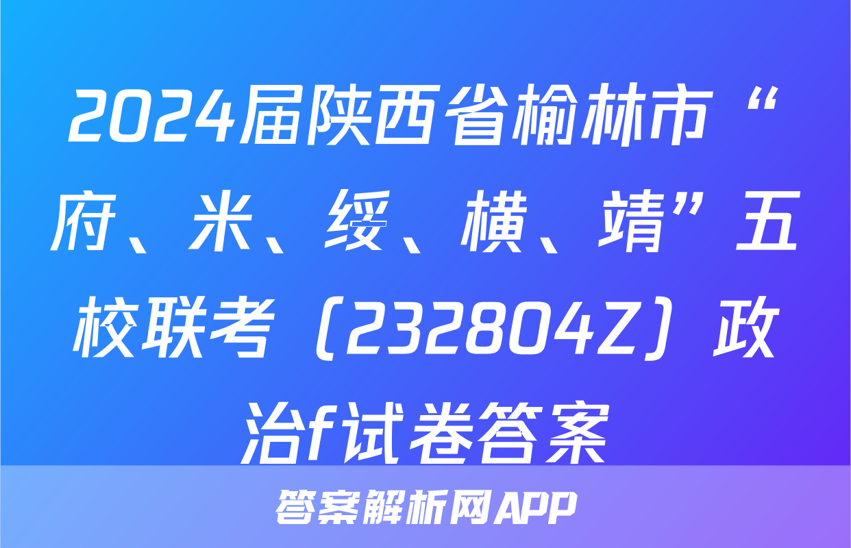 2024届陕西省榆林市“府、米、绥、横、靖”五校联考（232804Z）政治f试卷答案