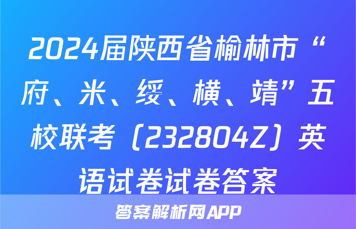 2024届陕西省榆林市“府、米、绥、横、靖”五校联考（232804Z）英语试卷试卷答案