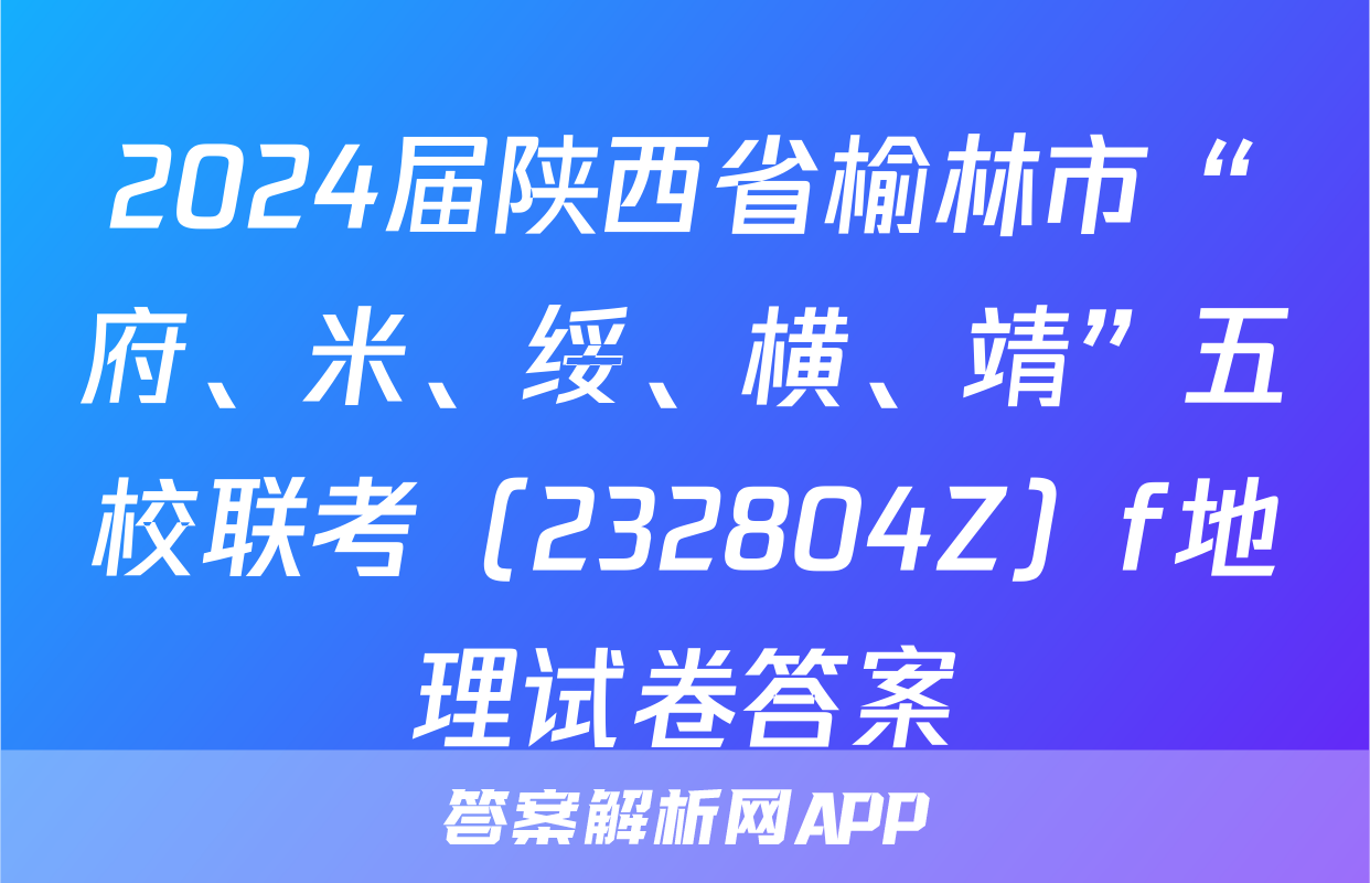 2024届陕西省榆林市“府、米、绥、横、靖”五校联考（232804Z）f地理试卷答案