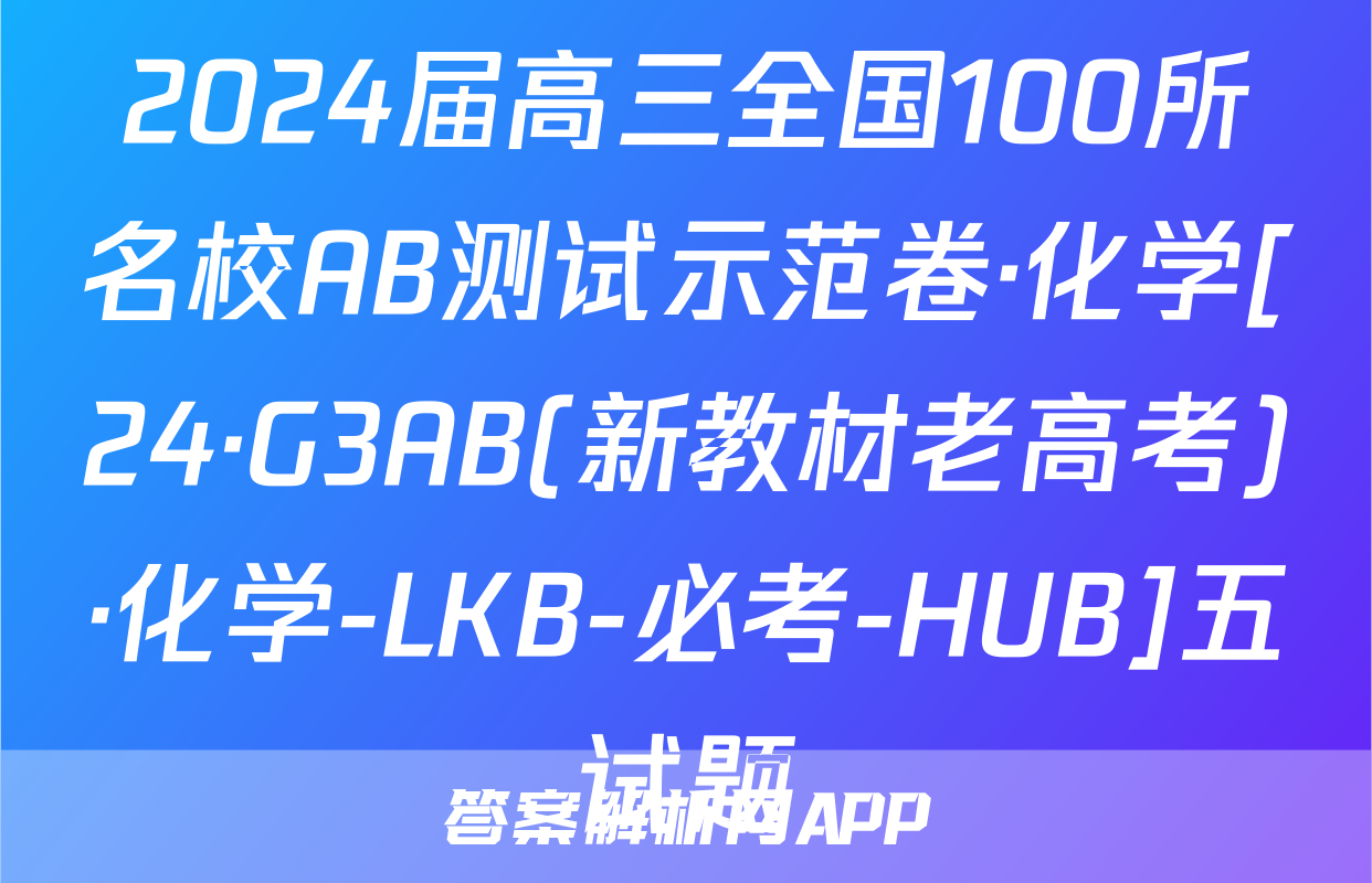 2024届高三全国100所名校AB测试示范卷·化学[24·G3AB(新教材老高考)·化学-LKB-必考-HUB]五试题