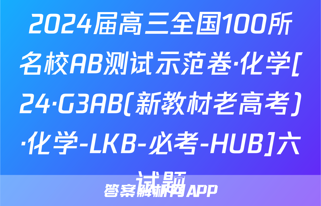 2024届高三全国100所名校AB测试示范卷·化学[24·G3AB(新教材老高考)·化学-LKB-必考-HUB]六试题