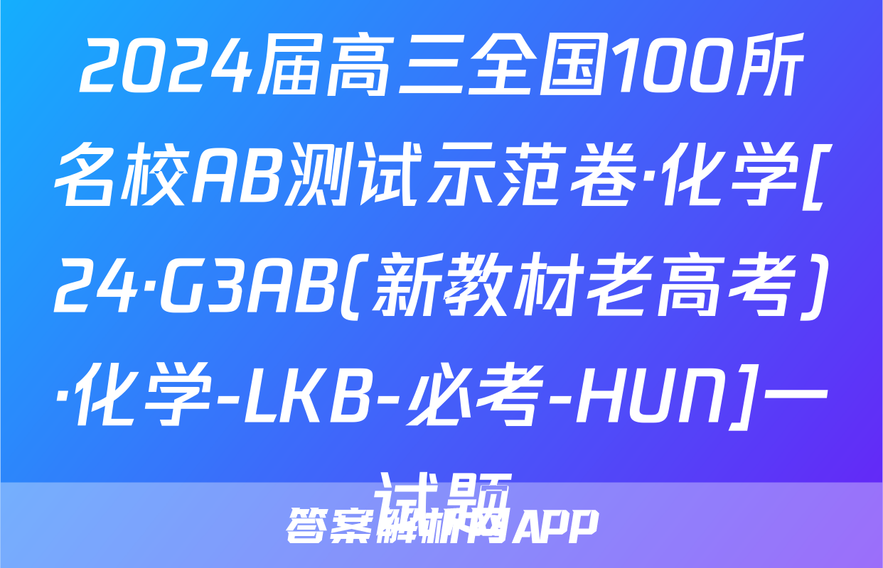 2024届高三全国100所名校AB测试示范卷·化学[24·G3AB(新教材老高考)·化学-LKB-必考-HUN]一试题