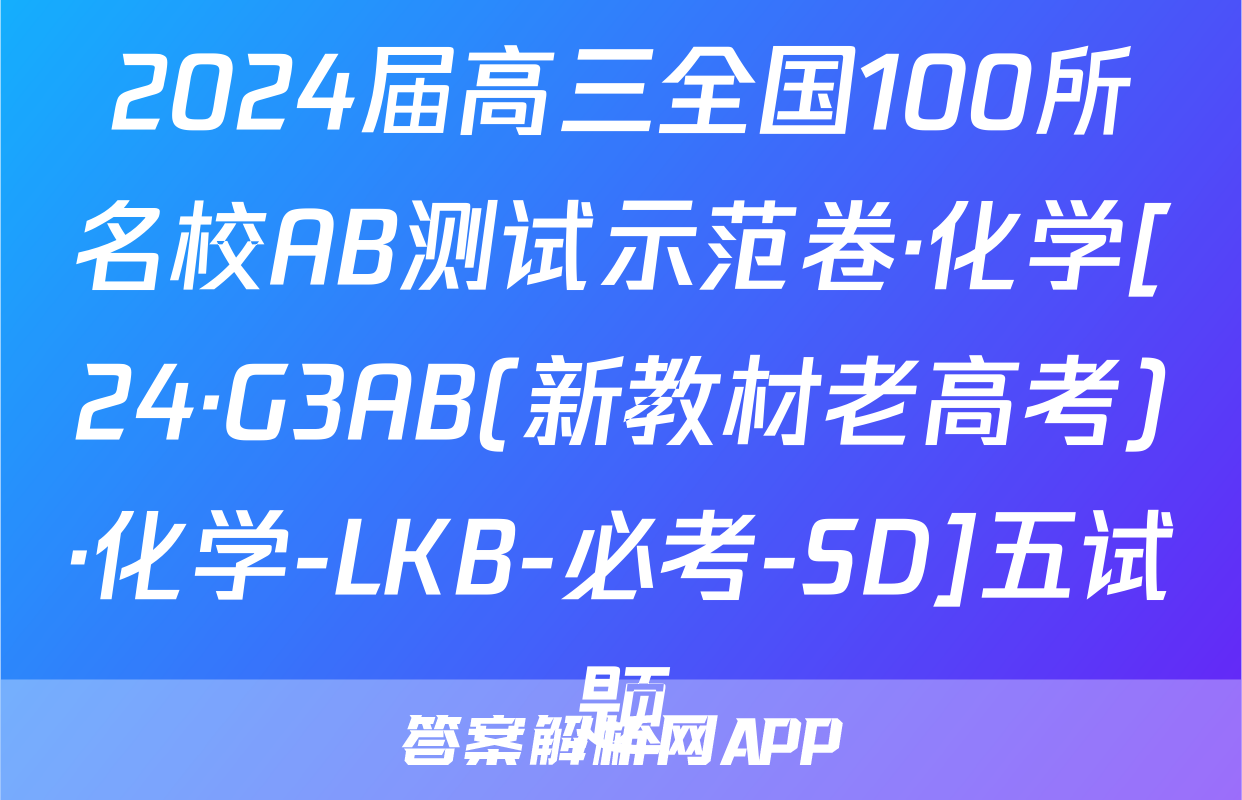 2024届高三全国100所名校AB测试示范卷·化学[24·G3AB(新教材老高考)·化学-LKB-必考-SD]五试题