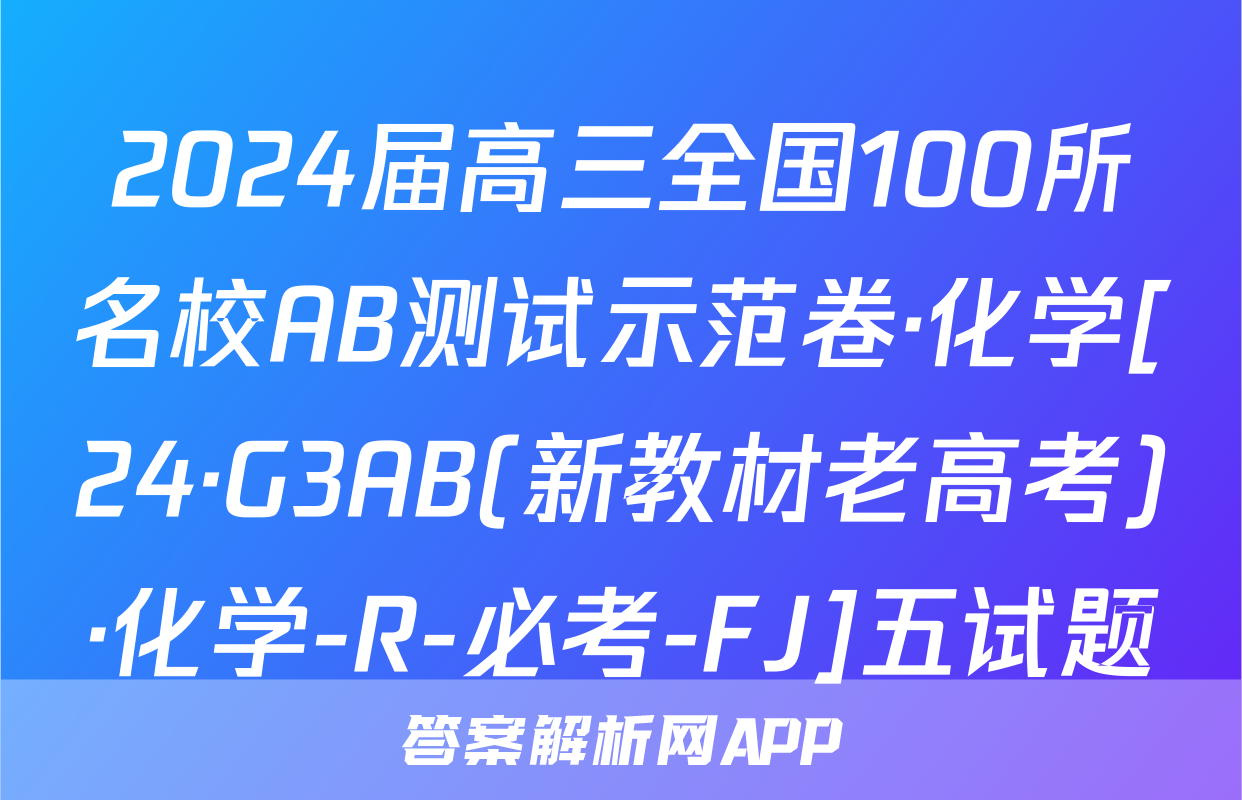 2024届高三全国100所名校AB测试示范卷·化学[24·G3AB(新教材老高考)·化学-R-必考-FJ]五试题
