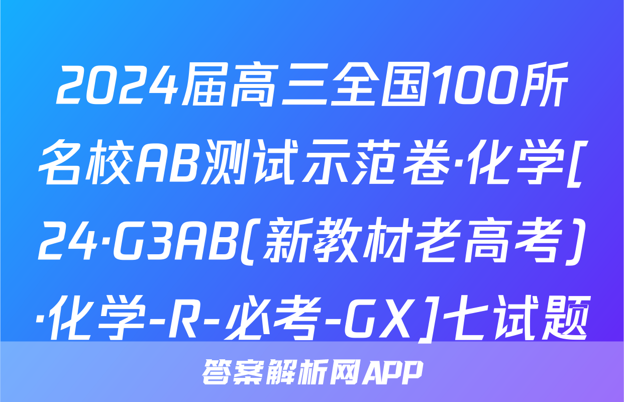 2024届高三全国100所名校AB测试示范卷·化学[24·G3AB(新教材老高考)·化学-R-必考-GX]七试题