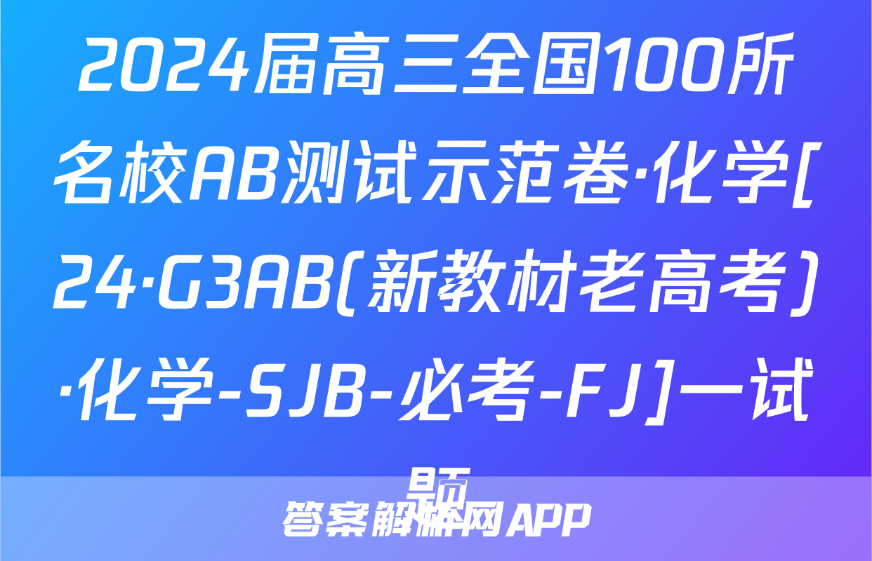 2024届高三全国100所名校AB测试示范卷·化学[24·G3AB(新教材老高考)·化学-SJB-必考-FJ]一试题