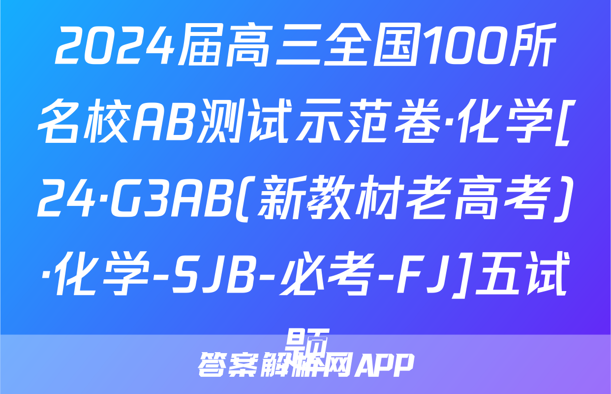 2024届高三全国100所名校AB测试示范卷·化学[24·G3AB(新教材老高考)·化学-SJB-必考-FJ]五试题