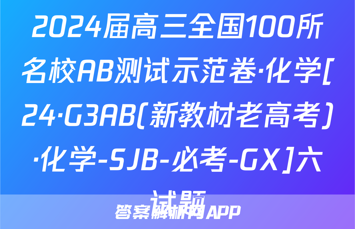2024届高三全国100所名校AB测试示范卷·化学[24·G3AB(新教材老高考)·化学-SJB-必考-GX]六试题