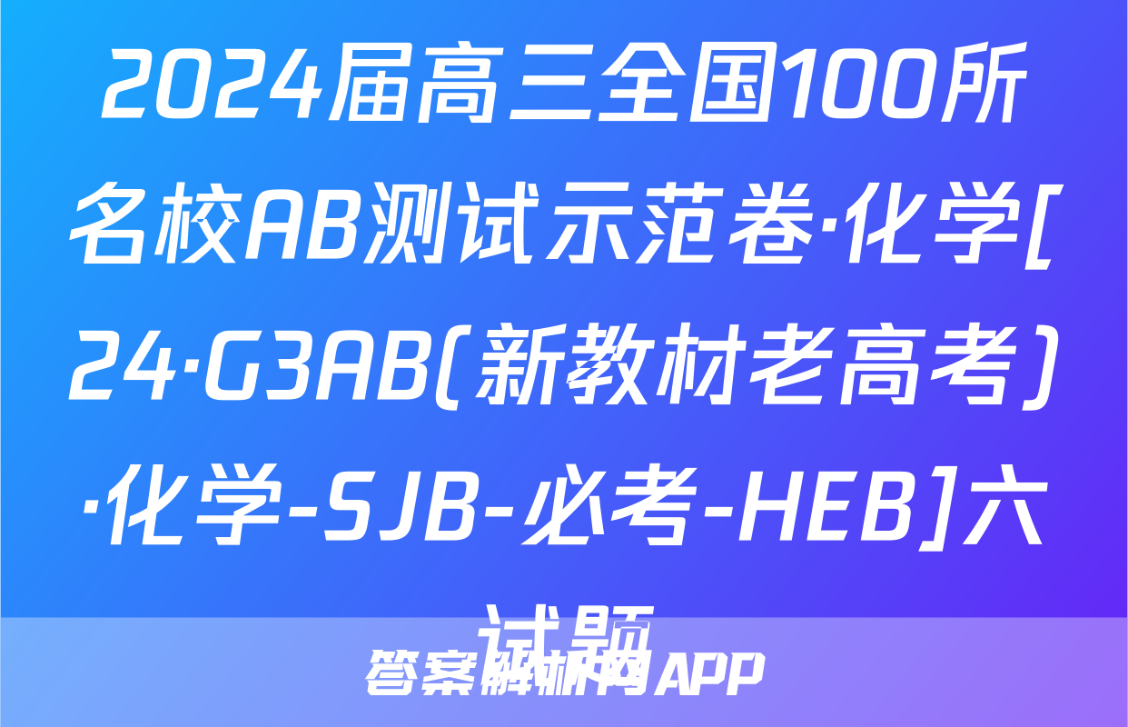 2024届高三全国100所名校AB测试示范卷·化学[24·G3AB(新教材老高考)·化学-SJB-必考-HEB]六试题