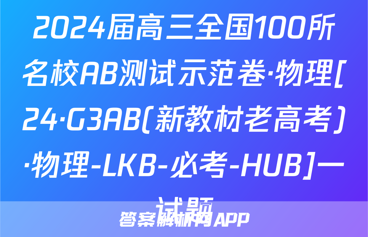 2024届高三全国100所名校AB测试示范卷·物理[24·G3AB(新教材老高考)·物理-LKB-必考-HUB]一试题