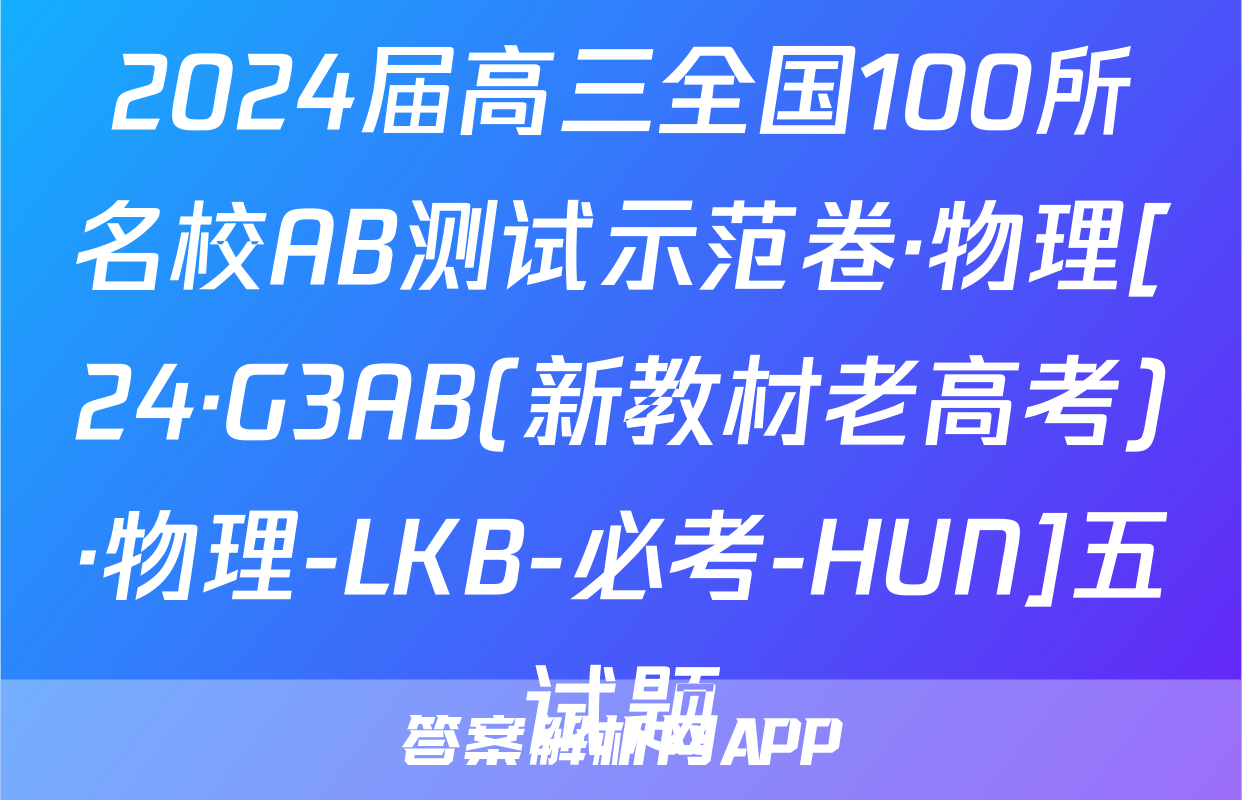 2024届高三全国100所名校AB测试示范卷·物理[24·G3AB(新教材老高考)·物理-LKB-必考-HUN]五试题
