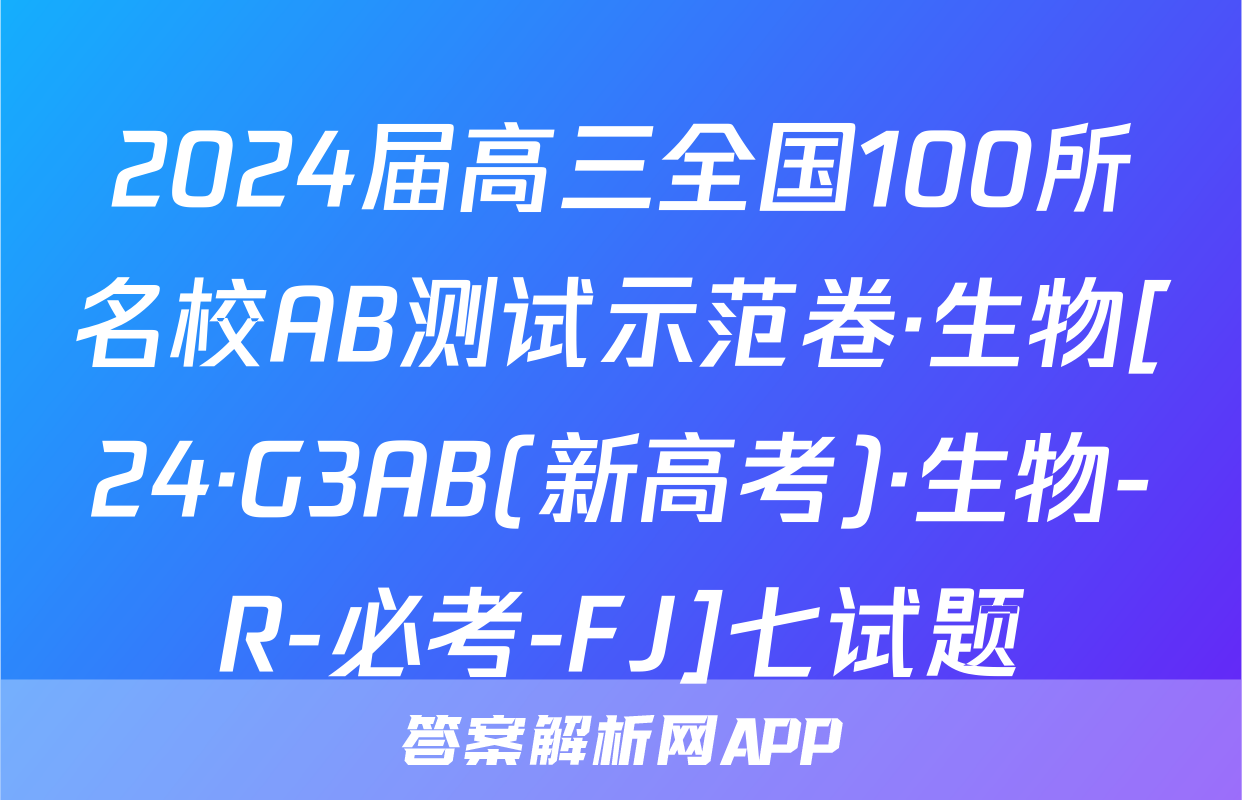 2024届高三全国100所名校AB测试示范卷·生物[24·G3AB(新高考)·生物-R-必考-FJ]七试题