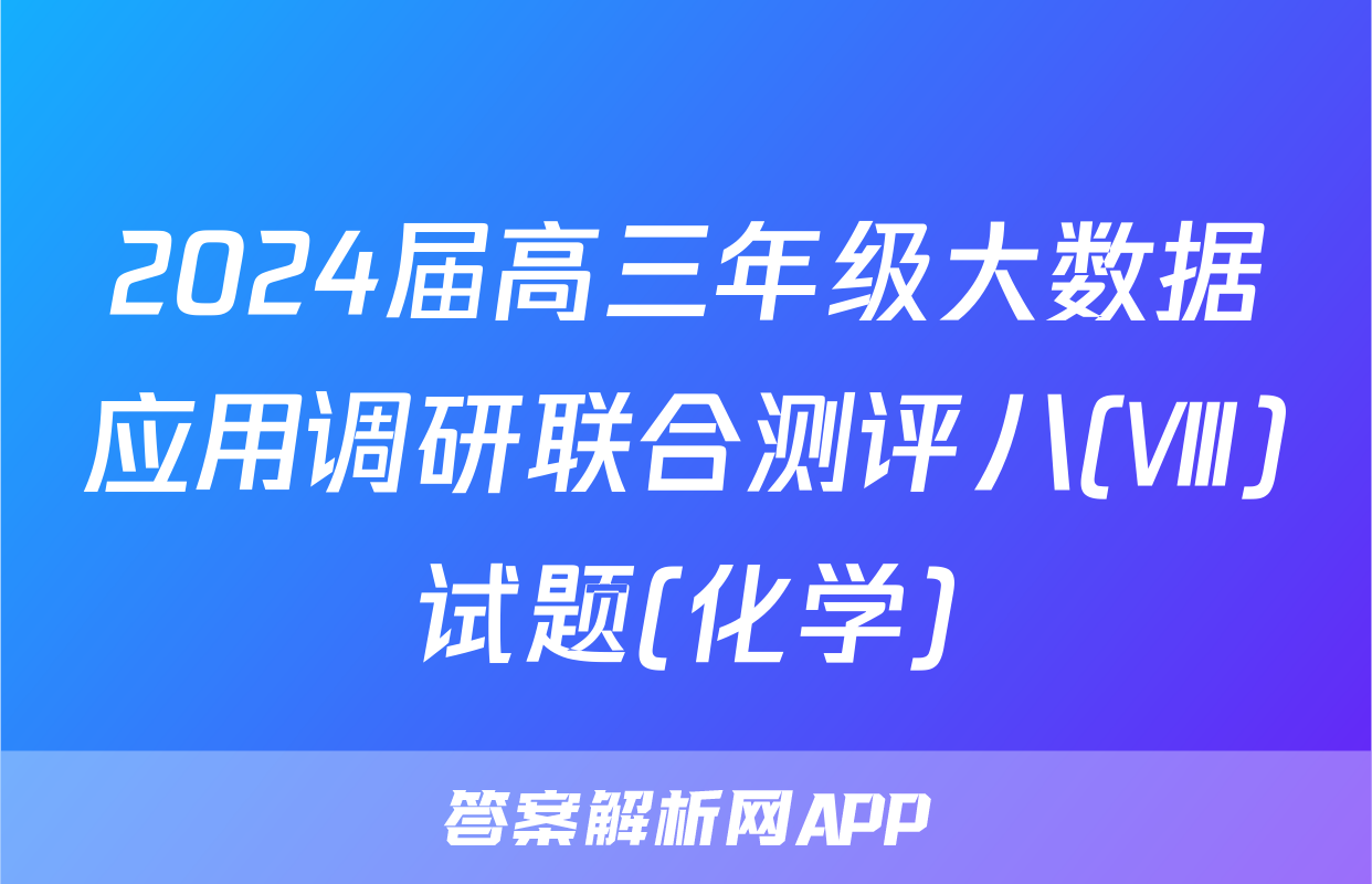 2024届高三年级大数据应用调研联合测评八(Ⅷ)试题(化学)