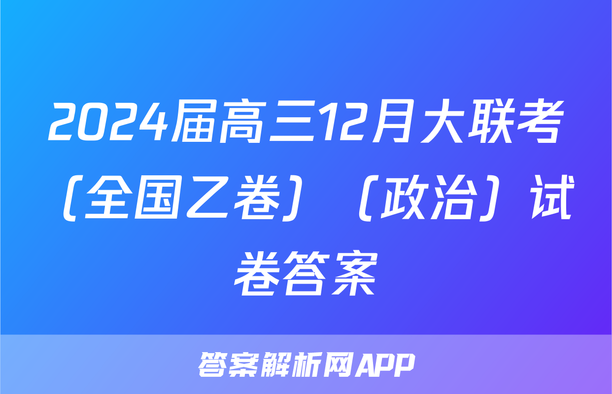 2024届高三12月大联考（全国乙卷）（政治）试卷答案