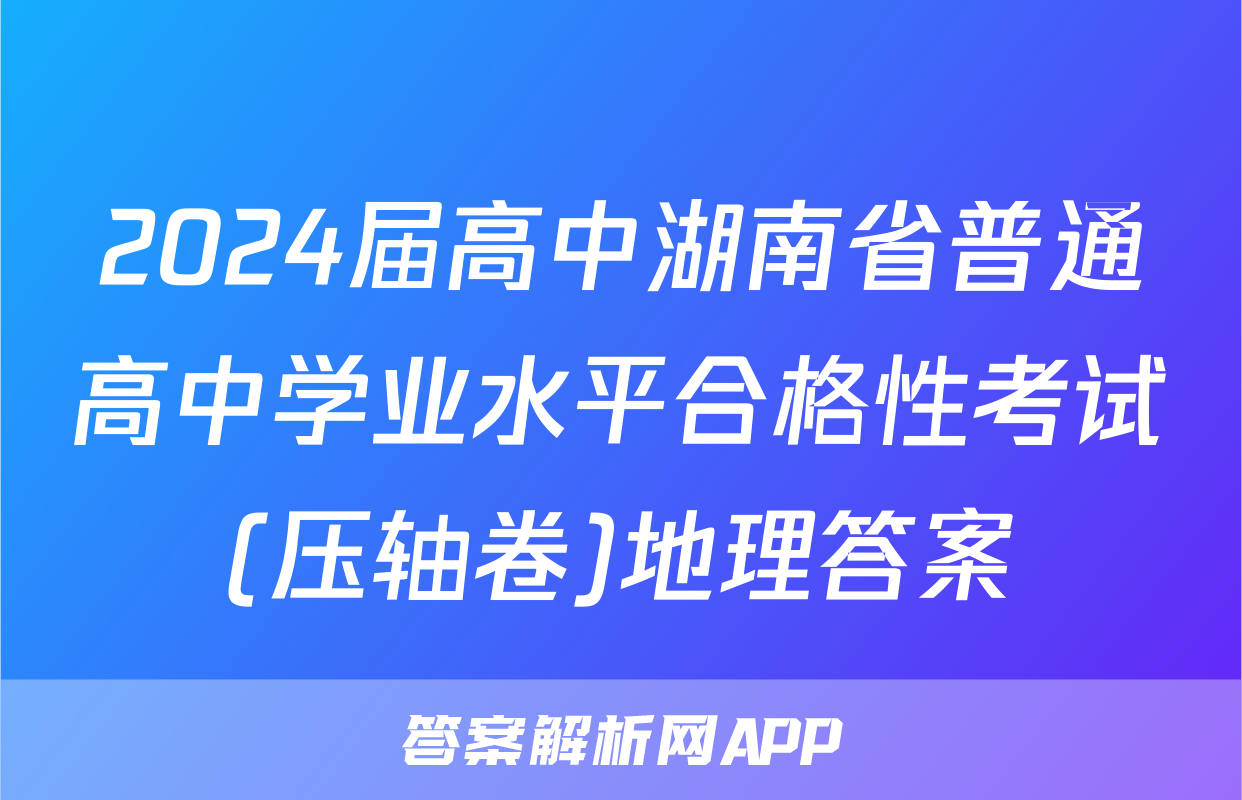 2024届高中湖南省普通高中学业水平合格性考试(压轴卷)地理答案