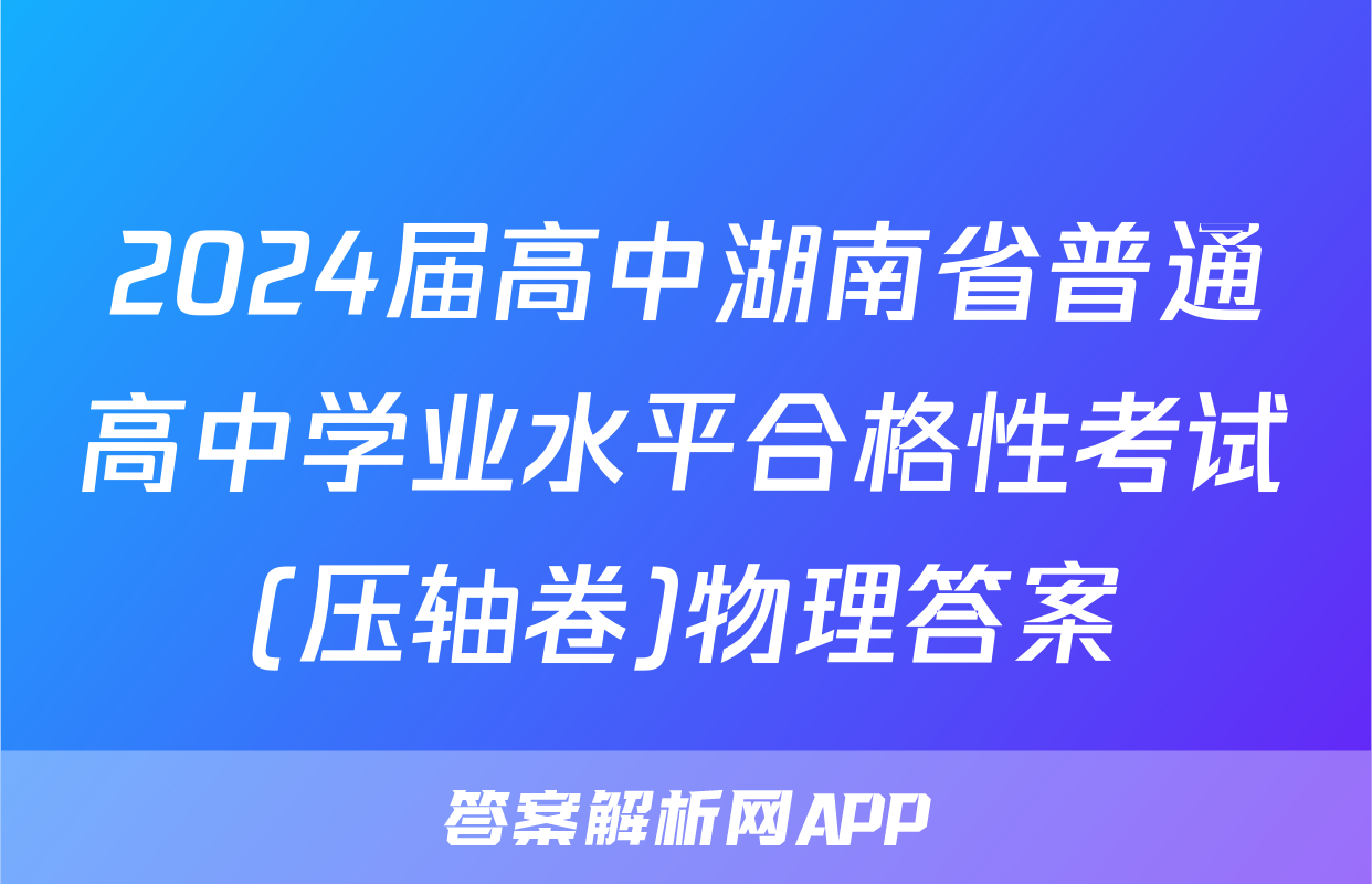 2024届高中湖南省普通高中学业水平合格性考试(压轴卷)物理答案