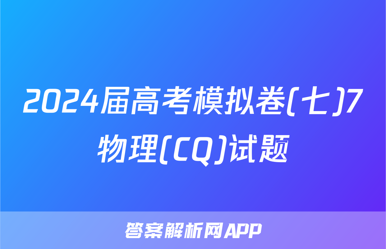 2024届高考模拟卷(七)7物理(CQ)试题