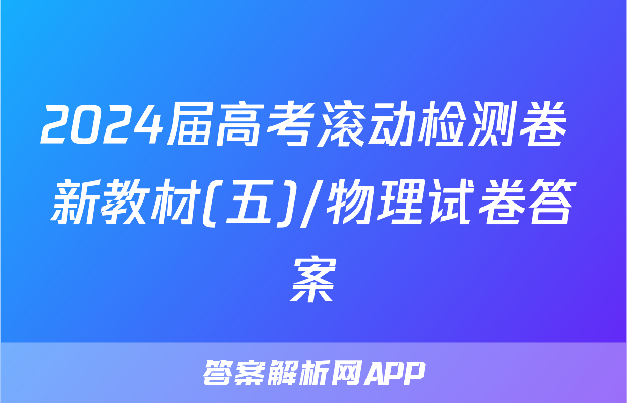 2024届高考滚动检测卷 新教材(五)/物理试卷答案