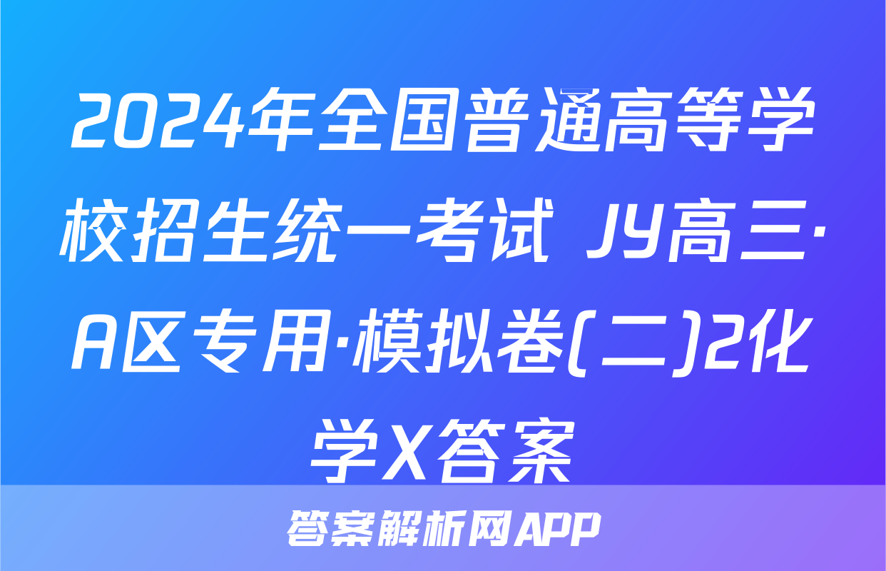 2024年全国普通高等学校招生统一考试 JY高三·A区专用·模拟卷(二)2化学X答案