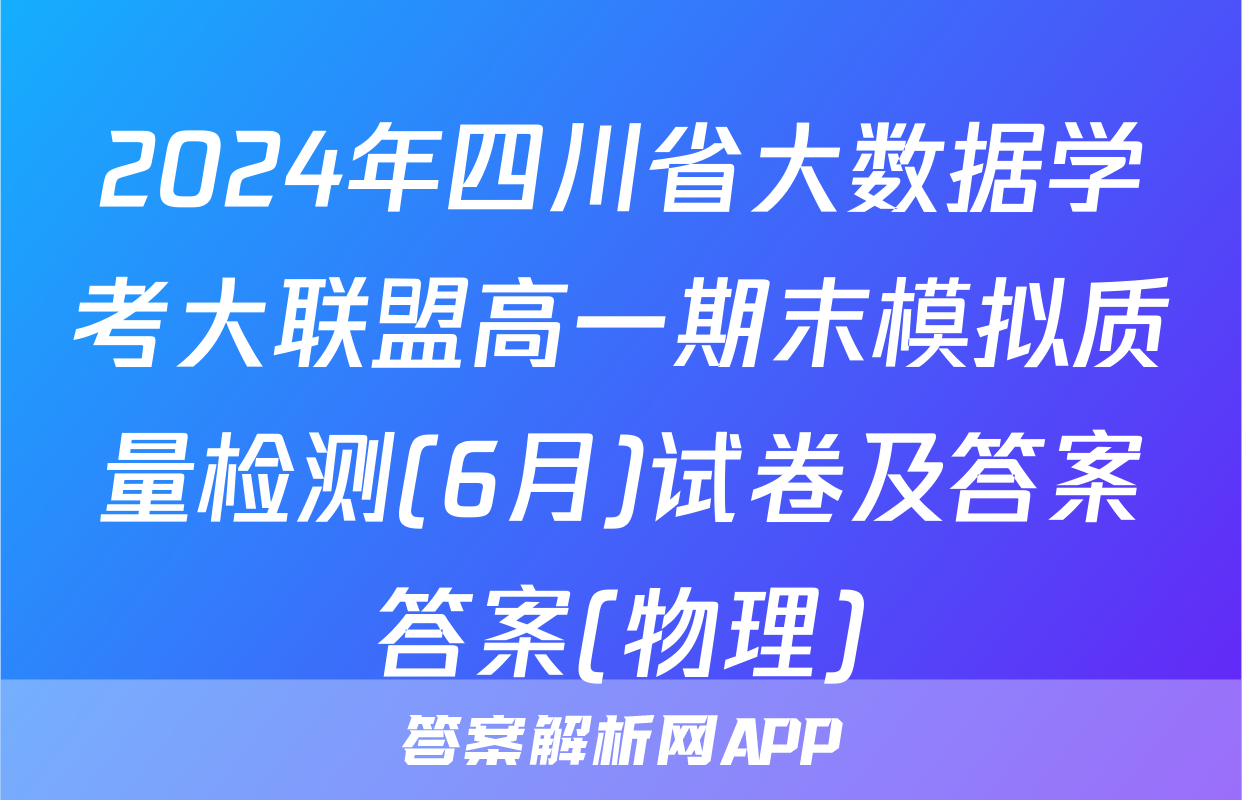 2024年四川省大数据学考大联盟高一期末模拟质量检测(6月)试卷及答案答案(物理)