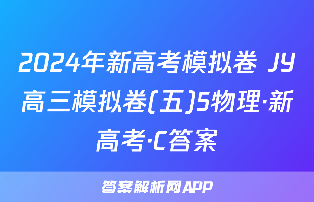 2024年新高考模拟卷 JY高三模拟卷(五)5物理·新高考·C答案
