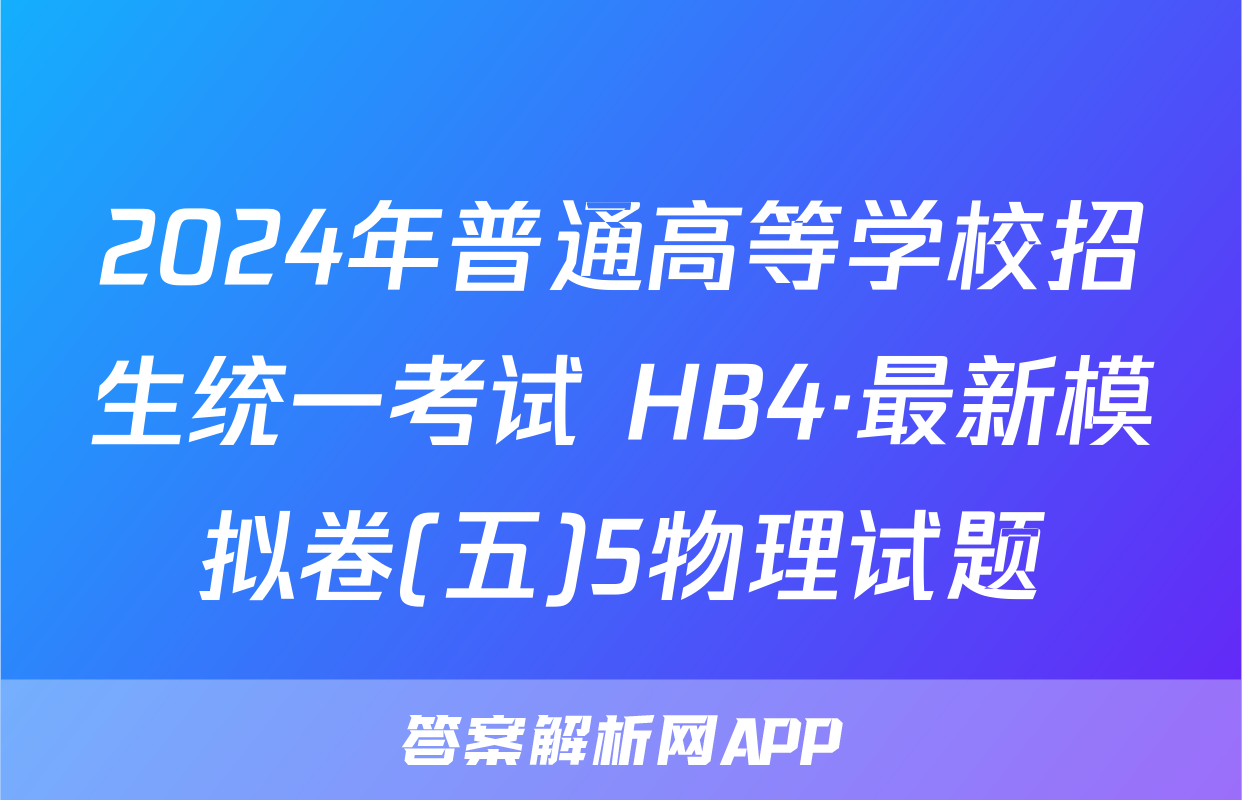 2024年普通高等学校招生统一考试 HB4·最新模拟卷(五)5物理试题