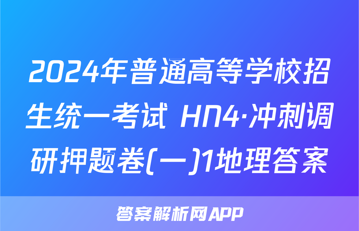 2024年普通高等学校招生统一考试 HN4·冲刺调研押题卷(一)1地理答案