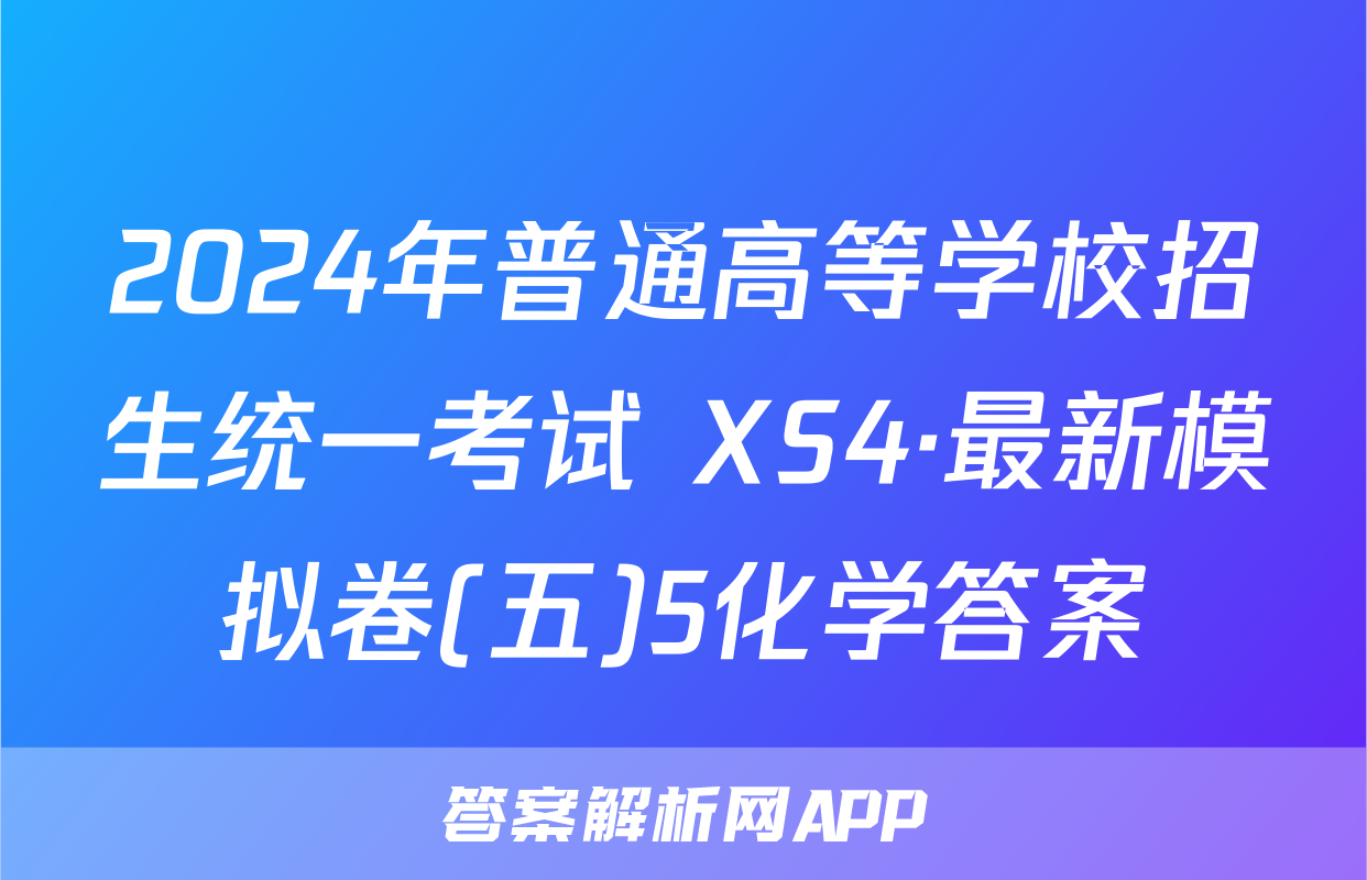 2024年普通高等学校招生统一考试 XS4·最新模拟卷(五)5化学答案