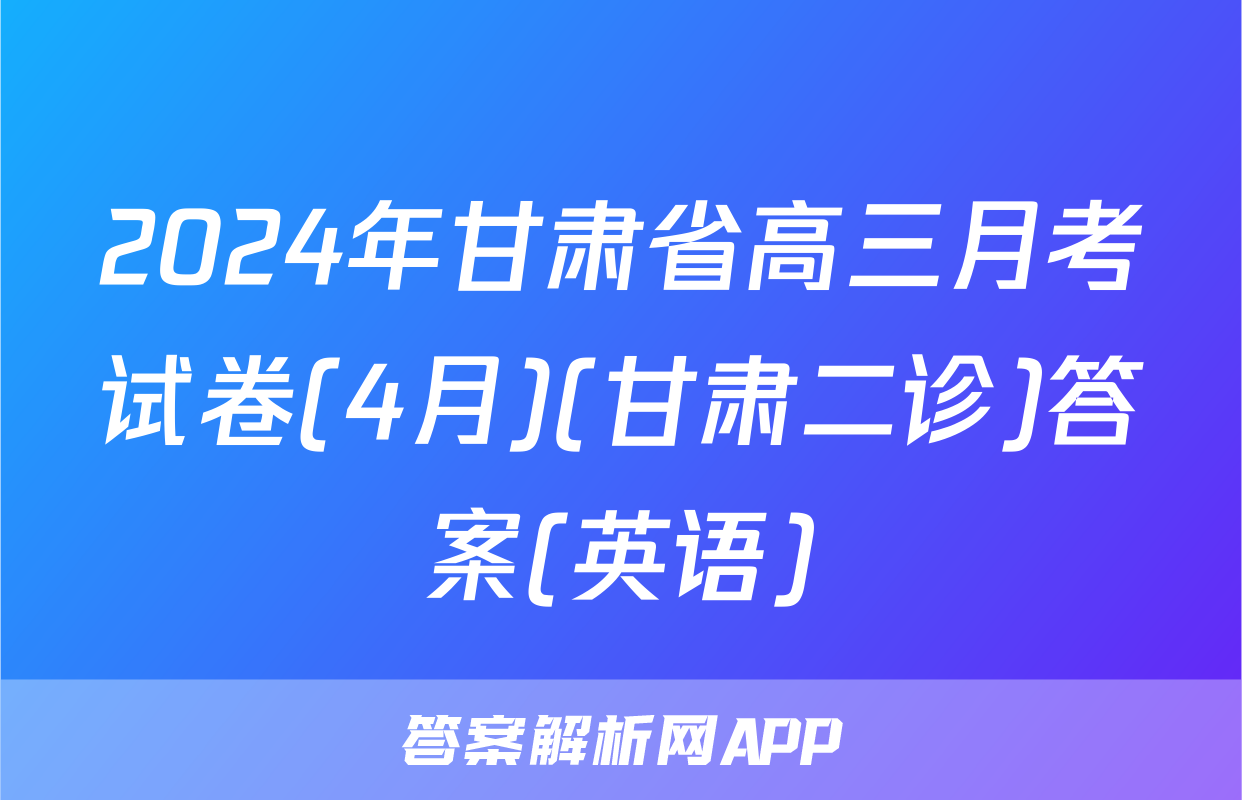 2024年甘肃省高三月考试卷(4月)(甘肃二诊)答案(英语)