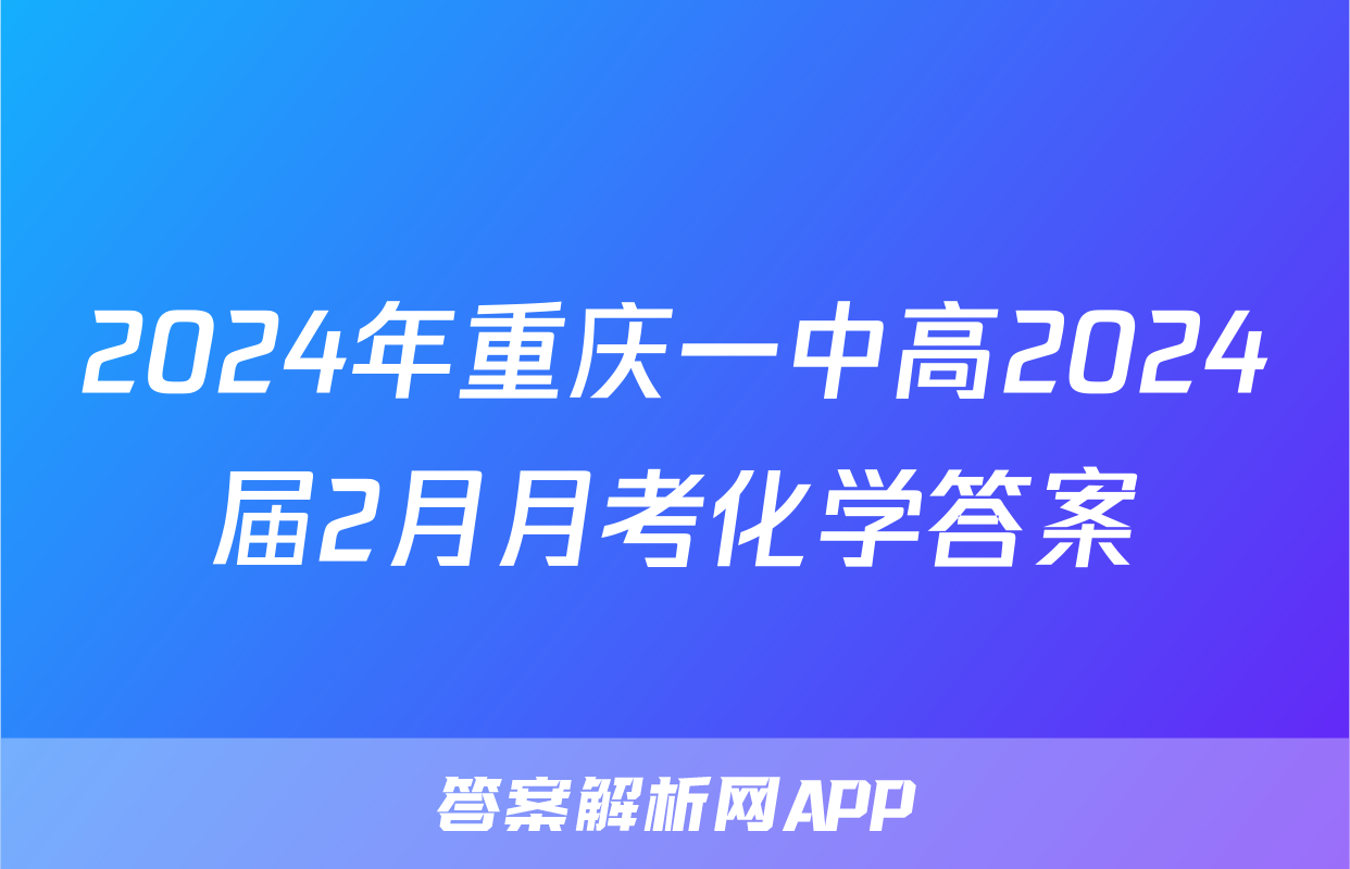 2024年重庆一中高2024届2月月考化学答案