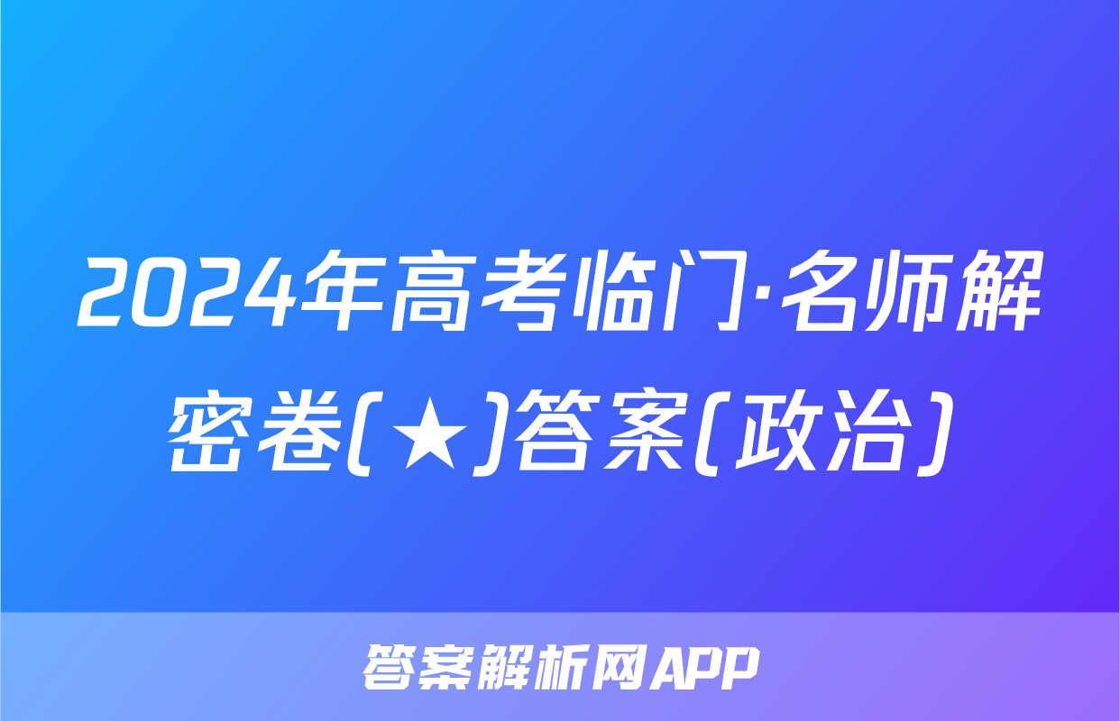 2024年高考临门·名师解密卷(★)答案(政治)