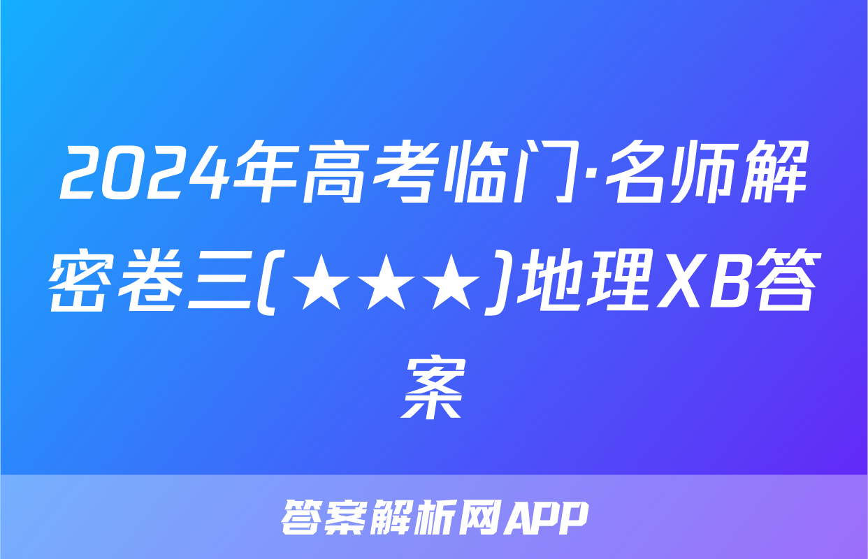 2024年高考临门·名师解密卷三(★★★)地理XB答案